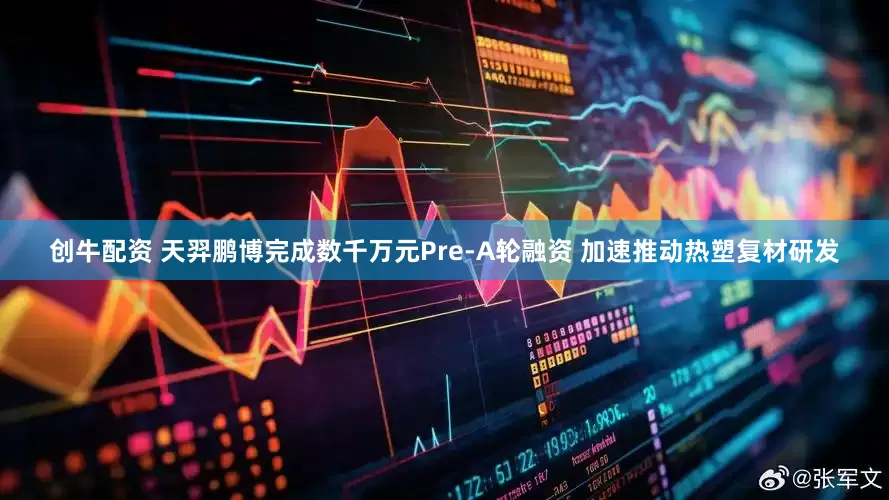 创牛配资 天羿鹏博完成数千万元Pre-A轮融资 加速推动热塑复材研发