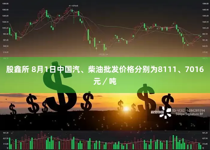 股鑫所 8月1日中国汽、柴油批发价格分别为8111、7016元／吨