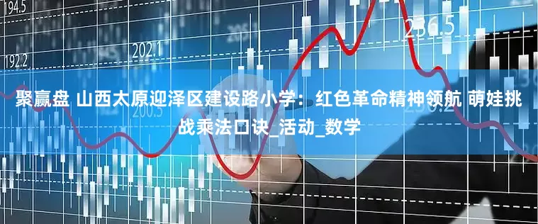 聚赢盘 山西太原迎泽区建设路小学：红色革命精神领航 萌娃挑战乘法口诀_活动_数学