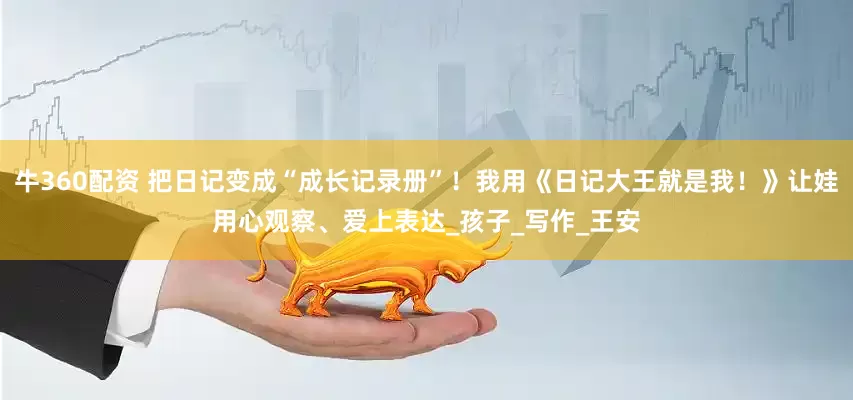 牛360配资 把日记变成“成长记录册”！我用《日记大王就是我！》让娃用心观察、爱上表达_孩子_写作_王安